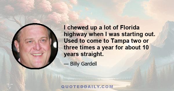 I chewed up a lot of Florida highway when I was starting out. Used to come to Tampa two or three times a year for about 10 years straight.