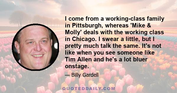 I come from a working-class family in Pittsburgh, whereas 'Mike & Molly' deals with the working class in Chicago. I swear a little, but I pretty much talk the same. It's not like when you see someone like Tim Allen and