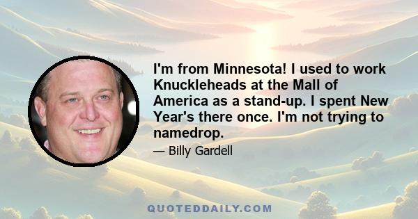 I'm from Minnesota! I used to work Knuckleheads at the Mall of America as a stand-up. I spent New Year's there once. I'm not trying to namedrop.