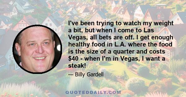 I've been trying to watch my weight a bit, but when I come to Las Vegas, all bets are off. I get enough healthy food in L.A. where the food is the size of a quarter and costs $40 - when I'm in Vegas, I want a steak!