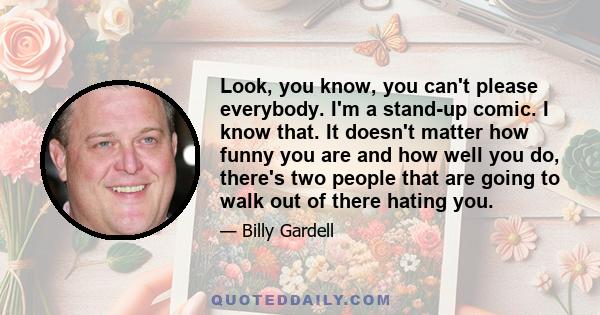 Look, you know, you can't please everybody. I'm a stand-up comic. I know that. It doesn't matter how funny you are and how well you do, there's two people that are going to walk out of there hating you.