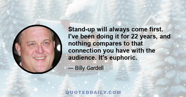 Stand-up will always come first. I've been doing it for 22 years, and nothing compares to that connection you have with the audience. It's euphoric.