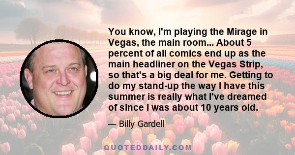 You know, I'm playing the Mirage in Vegas, the main room... About 5 percent of all comics end up as the main headliner on the Vegas Strip, so that's a big deal for me. Getting to do my stand-up the way I have this