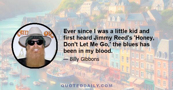 Ever since I was a little kid and first heard Jimmy Reed's 'Honey, Don't Let Me Go,' the blues has been in my blood.