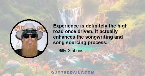 Experience is definitely the high road once driven. It actually enhances the songwriting and song sourcing process.