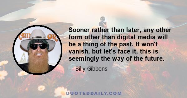 Sooner rather than later, any other form other than digital media will be a thing of the past. It won't vanish, but let's face it, this is seemingly the way of the future.