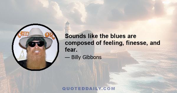 Sounds like the blues are composed of feeling, finesse, and fear.