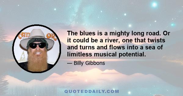 The blues is a mighty long road. Or it could be a river, one that twists and turns and flows into a sea of limitless musical potential.