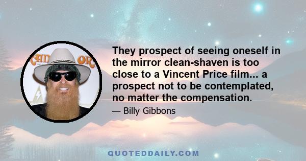 They prospect of seeing oneself in the mirror clean-shaven is too close to a Vincent Price film... a prospect not to be contemplated, no matter the compensation.