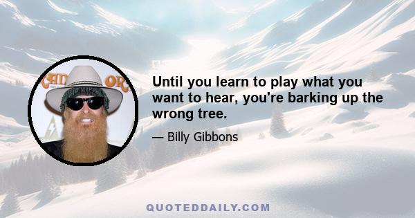 Until you learn to play what you want to hear, you're barking up the wrong tree.