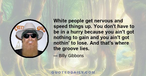 White people get nervous and speed things up. You don't have to be in a hurry because you ain't got nothing to gain and you ain't got nothin' to lose. And that's where the groove lies.