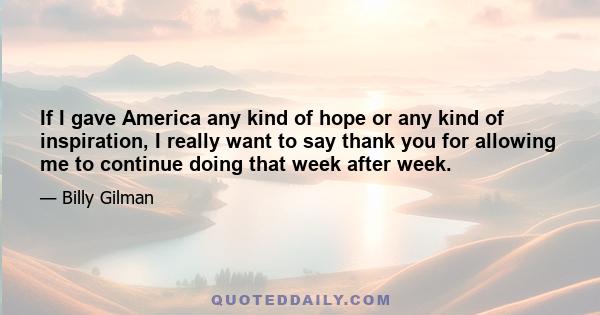 If I gave America any kind of hope or any kind of inspiration, I really want to say thank you for allowing me to continue doing that week after week.