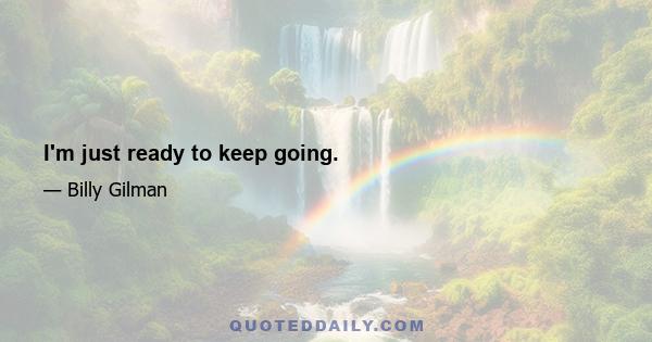 I'm just ready to keep going.