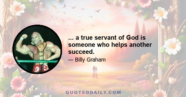 ... a true servant of God is someone who helps another succeed.