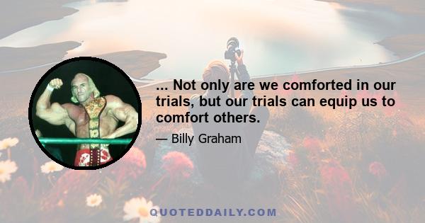 ... Not only are we comforted in our trials, but our trials can equip us to comfort others.