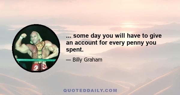 ... some day you will have to give an account for every penny you spent.