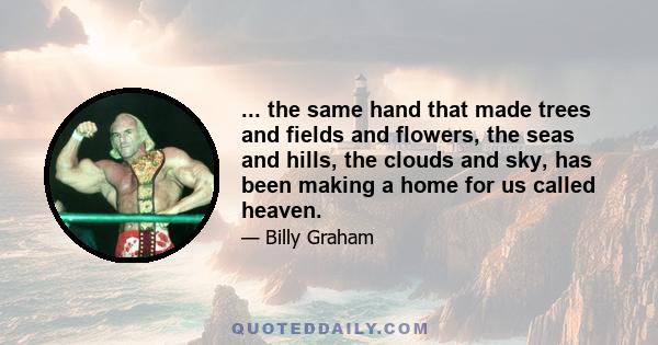 ... the same hand that made trees and fields and flowers, the seas and hills, the clouds and sky, has been making a home for us called heaven.