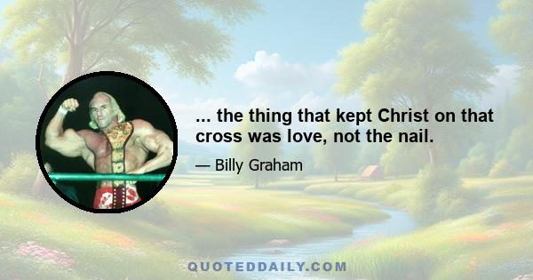 ... the thing that kept Christ on that cross was love, not the nail.