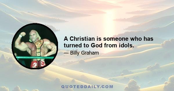 A Christian is someone who has turned to God from idols.