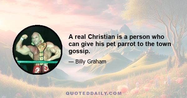 A real Christian is a person who can give his pet parrot to the town gossip.