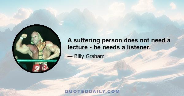 A suffering person does not need a lecture - he needs a listener.