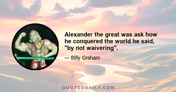 Alexander the great was ask how he conquered the world he said, by not waivering.