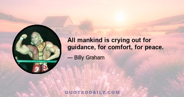 All mankind is crying out for guidance, for comfort, for peace.