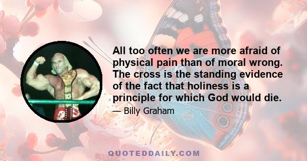 All too often we are more afraid of physical pain than of moral wrong. The cross is the standing evidence of the fact that holiness is a principle for which God would die.