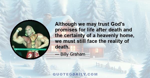 Although we may trust God's promises for life after death and the certainty of a heavenly home, we must still face the reality of death.