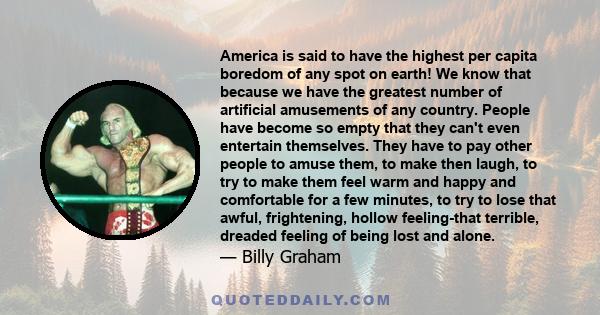 America is said to have the highest per capita boredom of any spot on earth! We know that because we have the greatest number of artificial amusements of any country. People have become so empty that they can't even