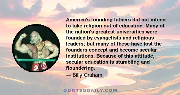 America's founding fathers did not intend to take religion out of education. Many of the nation's greatest universities were founded by evangelists and religious leaders; but many of these have lost the founders concept 