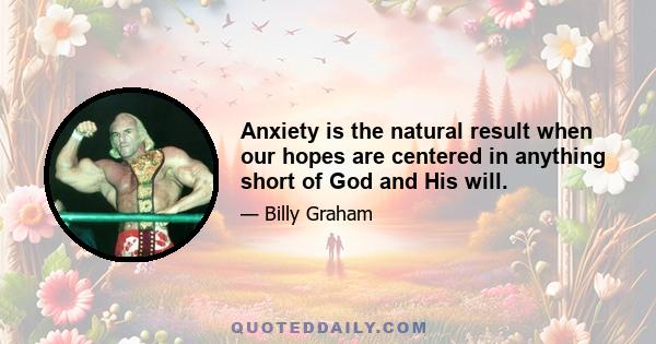 Anxiety is the natural result when our hopes are centered in anything short of God and His will.