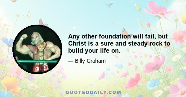 Any other foundation will fail, but Christ is a sure and steady rock to build your life on.