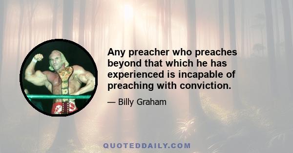 Any preacher who preaches beyond that which he has experienced is incapable of preaching with conviction.