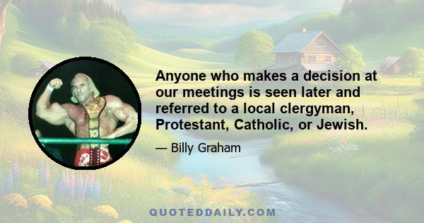 Anyone who makes a decision at our meetings is seen later and referred to a local clergyman, Protestant, Catholic, or Jewish.