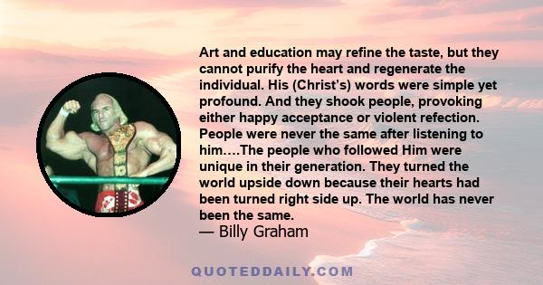 Art and education may refine the taste, but they cannot purify the heart and regenerate the individual. His (Christ’s) words were simple yet profound. And they shook people, provoking either happy acceptance or violent