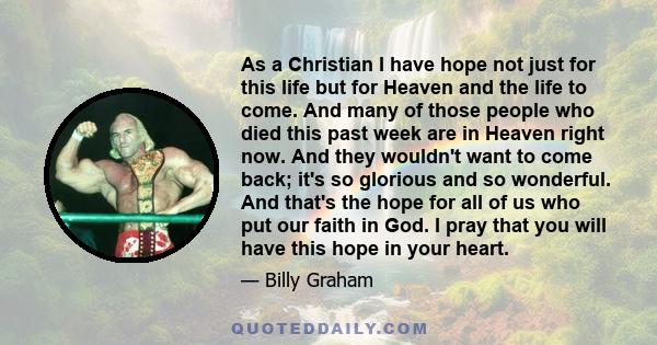 As a Christian I have hope not just for this life but for Heaven and the life to come. And many of those people who died this past week are in Heaven right now. And they wouldn't want to come back; it's so glorious and