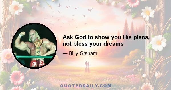 Ask God to show you His plans, not bless your dreams