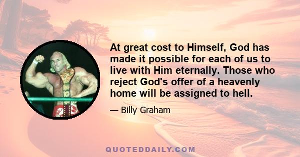 At great cost to Himself, God has made it possible for each of us to live with Him eternally. Those who reject God's offer of a heavenly home will be assigned to hell.