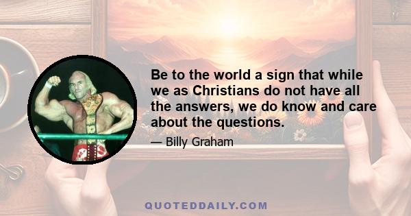 Be to the world a sign that while we as Christians do not have all the answers, we do know and care about the questions.