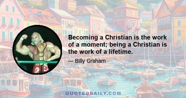 Becoming a Christian is the work of a moment; being a Christian is the work of a lifetime.