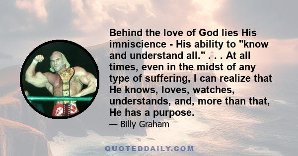 Behind the love of God lies His imniscience - His ability to know and understand all. . . . At all times, even in the midst of any type of suffering, I can realize that He knows, loves, watches, understands, and, more