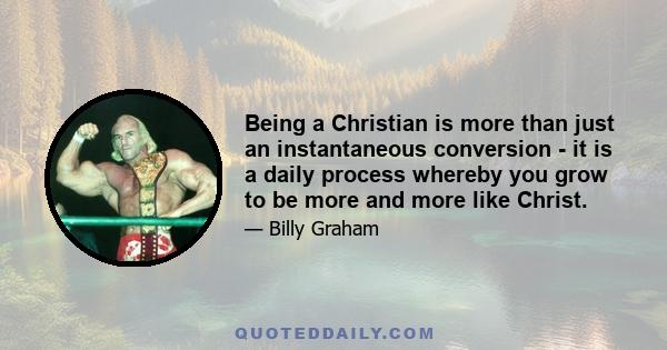 Being a Christian is more than just an instantaneous conversion - it is a daily process whereby you grow to be more and more like Christ.