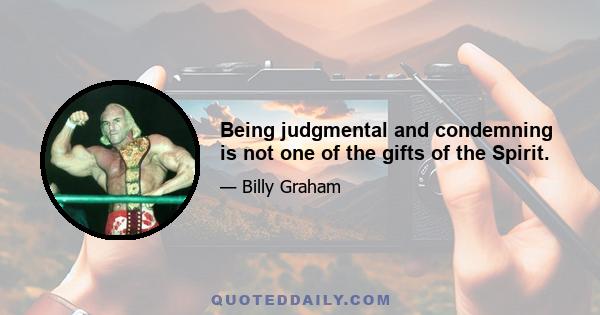 Being judgmental and condemning is not one of the gifts of the Spirit.