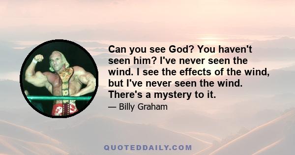 Can you see God? You haven't seen him? I've never seen the wind. I see the effects of the wind, but I've never seen the wind. There's a mystery to it.