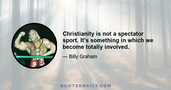 Christianity is not a spectator sport. It's something in which we become totally involved.