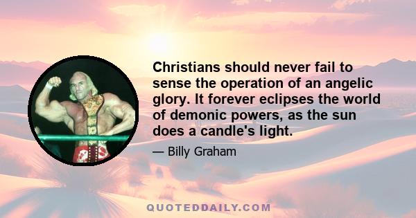 Christians should never fail to sense the operation of an angelic glory. It forever eclipses the world of demonic powers, as the sun does a candle's light.