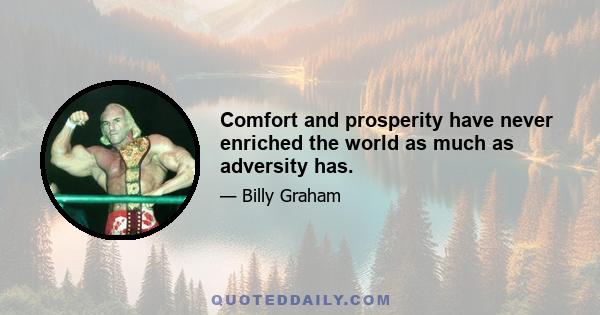 Comfort and prosperity have never enriched the world as much as adversity has.