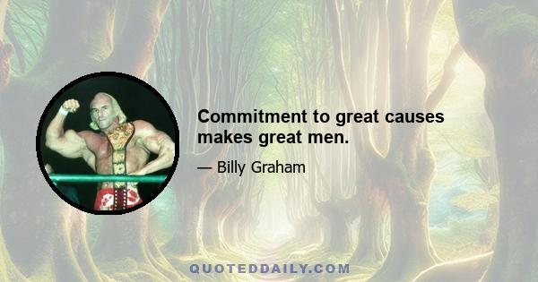 Commitment to great causes makes great men.