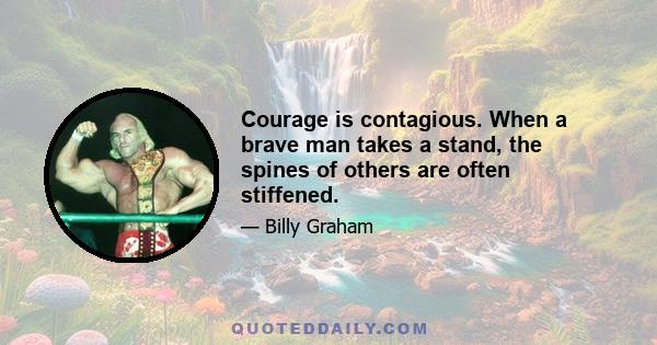 Courage is contagious. When a brave man takes a stand, the spines of others are often stiffened.